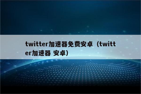 twitter加速器免费非凡,twitter专用加速器免费下载