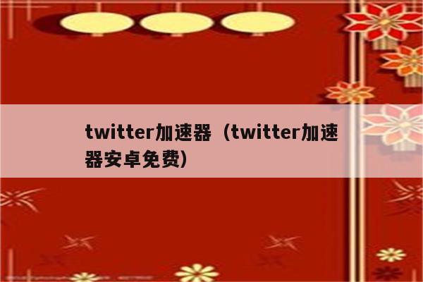 twitter加速器免费,twitter加速器免费的有哪些