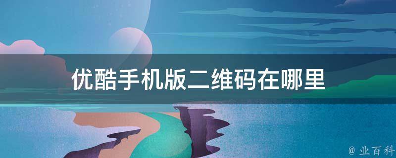 手机端优酷个人二维码,手机端优酷个人二维码怎么扫