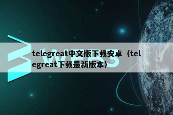 telegreat中文官网-telegreat中文下载安卓官网