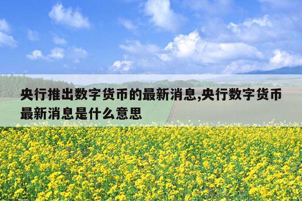 央行数字货币即将正式落地-央行数字货币即将正式落地全民发行