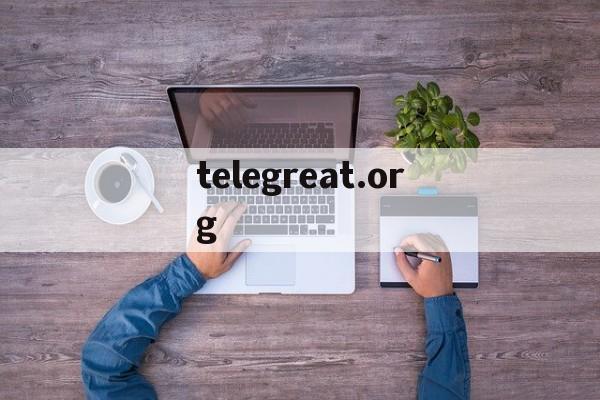 [telegreat.org]telegreat下载电脑官网