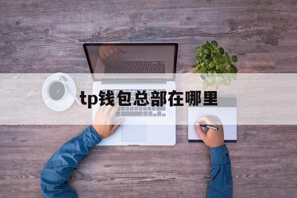 tp钱包总部在哪里,tp钱包怎么转入平台