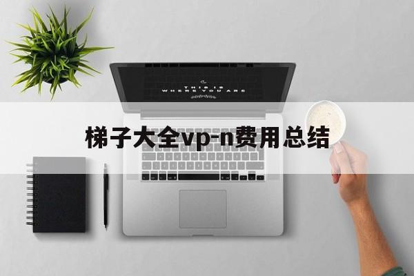 梯子大全vp-n费用总结的简单介绍