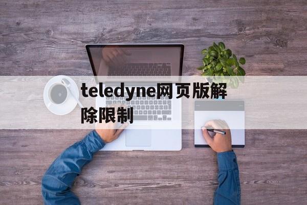 关于teledyne网页版解除限制的信息
